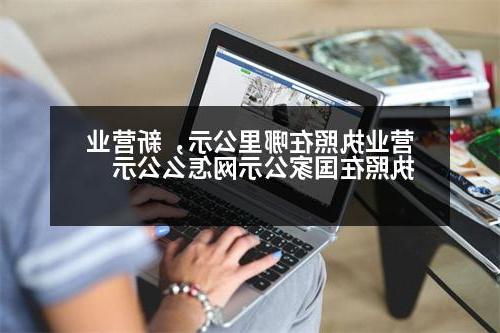 营业执照在哪里公示，新营业执照在国家公示网怎么公示